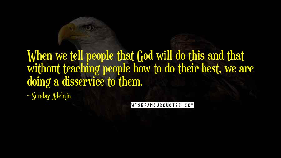 Sunday Adelaja Quotes: When we tell people that God will do this and that without teaching people how to do their best, we are doing a disservice to them.