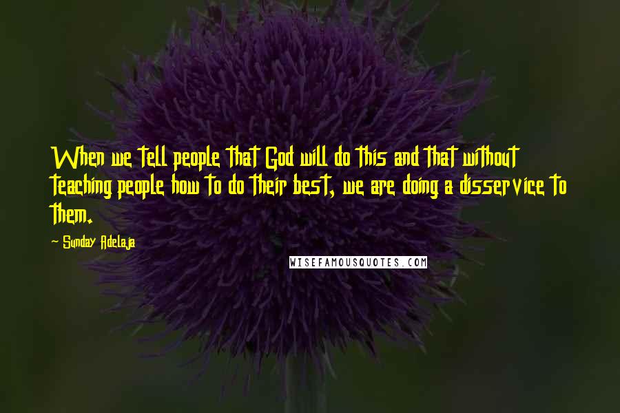 Sunday Adelaja Quotes: When we tell people that God will do this and that without teaching people how to do their best, we are doing a disservice to them.