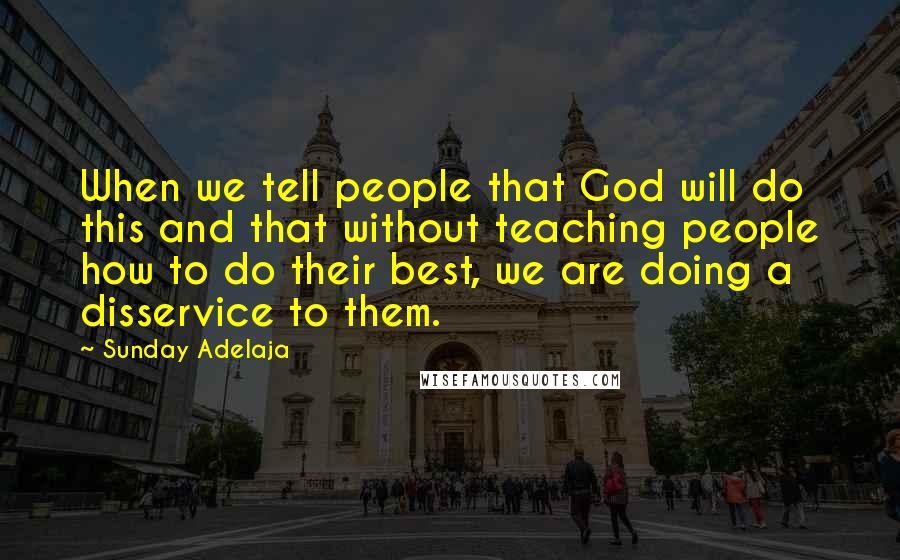 Sunday Adelaja Quotes: When we tell people that God will do this and that without teaching people how to do their best, we are doing a disservice to them.