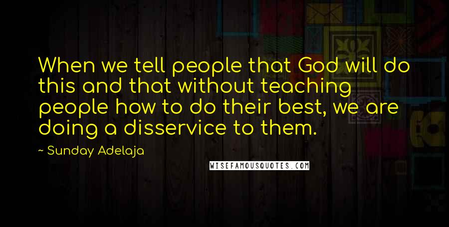 Sunday Adelaja Quotes: When we tell people that God will do this and that without teaching people how to do their best, we are doing a disservice to them.