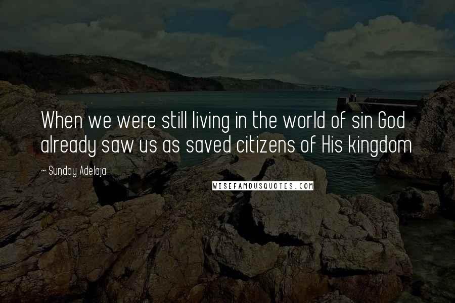 Sunday Adelaja Quotes: When we were still living in the world of sin God already saw us as saved citizens of His kingdom