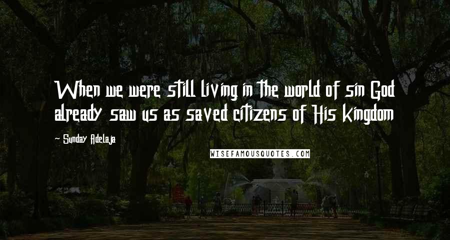 Sunday Adelaja Quotes: When we were still living in the world of sin God already saw us as saved citizens of His kingdom