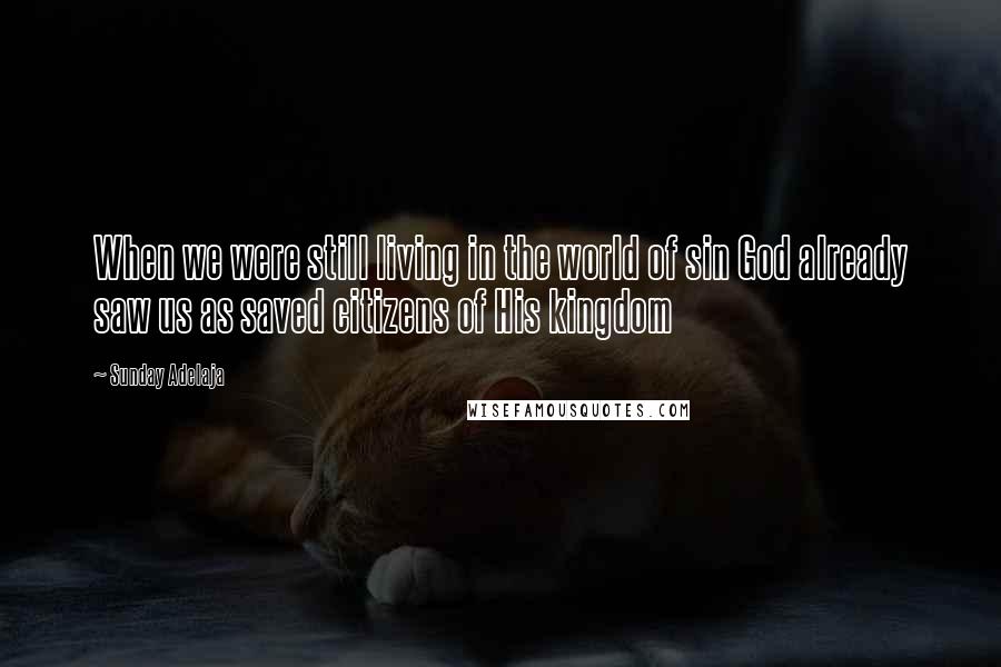 Sunday Adelaja Quotes: When we were still living in the world of sin God already saw us as saved citizens of His kingdom