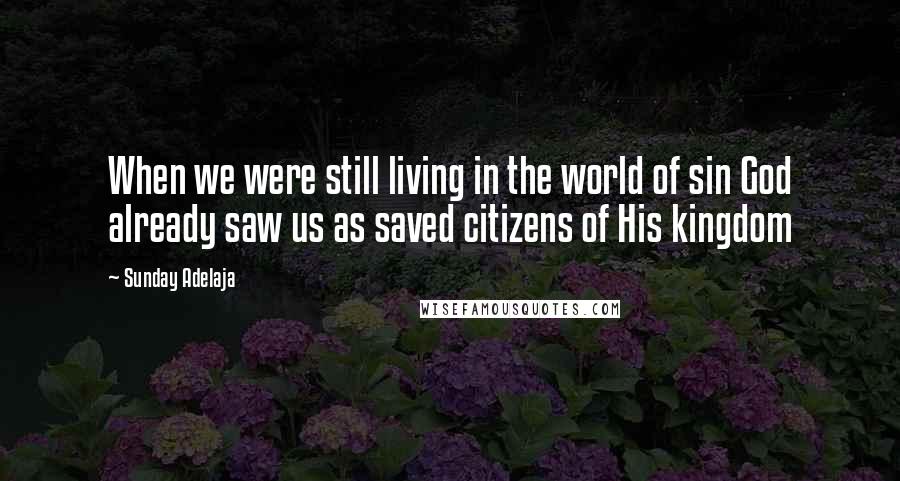 Sunday Adelaja Quotes: When we were still living in the world of sin God already saw us as saved citizens of His kingdom