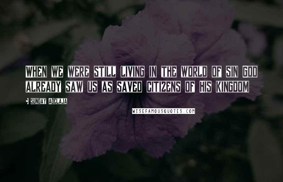 Sunday Adelaja Quotes: When we were still living in the world of sin God already saw us as saved citizens of His kingdom