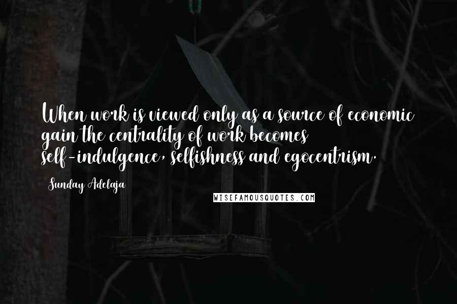 Sunday Adelaja Quotes: When work is viewed only as a source of economic gain the centrality of work becomes self-indulgence, selfishness and egocentrism.