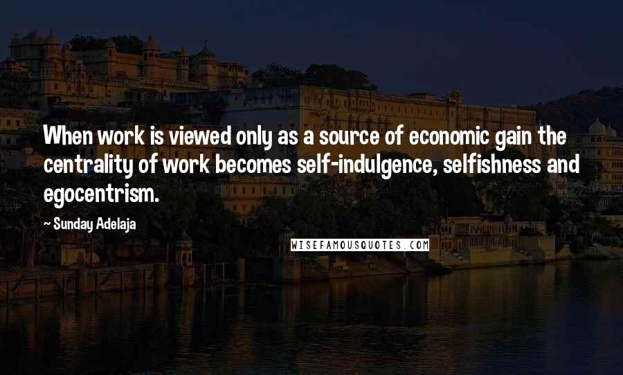 Sunday Adelaja Quotes: When work is viewed only as a source of economic gain the centrality of work becomes self-indulgence, selfishness and egocentrism.