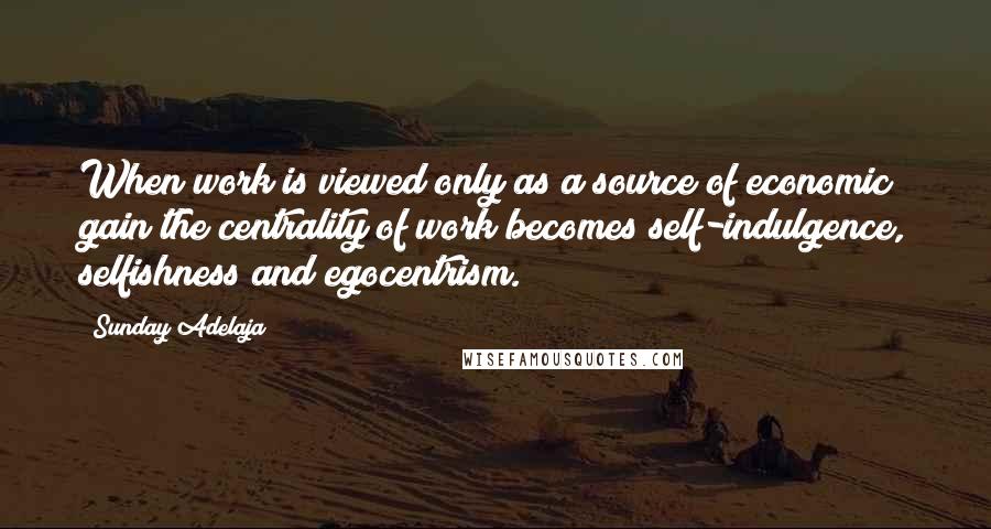 Sunday Adelaja Quotes: When work is viewed only as a source of economic gain the centrality of work becomes self-indulgence, selfishness and egocentrism.