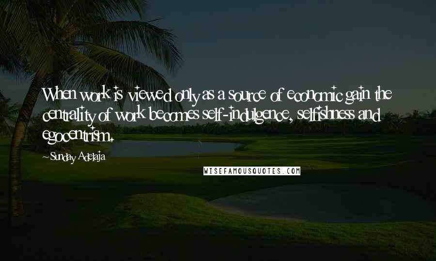 Sunday Adelaja Quotes: When work is viewed only as a source of economic gain the centrality of work becomes self-indulgence, selfishness and egocentrism.