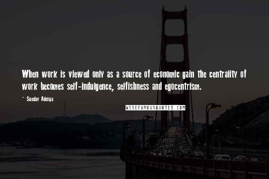 Sunday Adelaja Quotes: When work is viewed only as a source of economic gain the centrality of work becomes self-indulgence, selfishness and egocentrism.