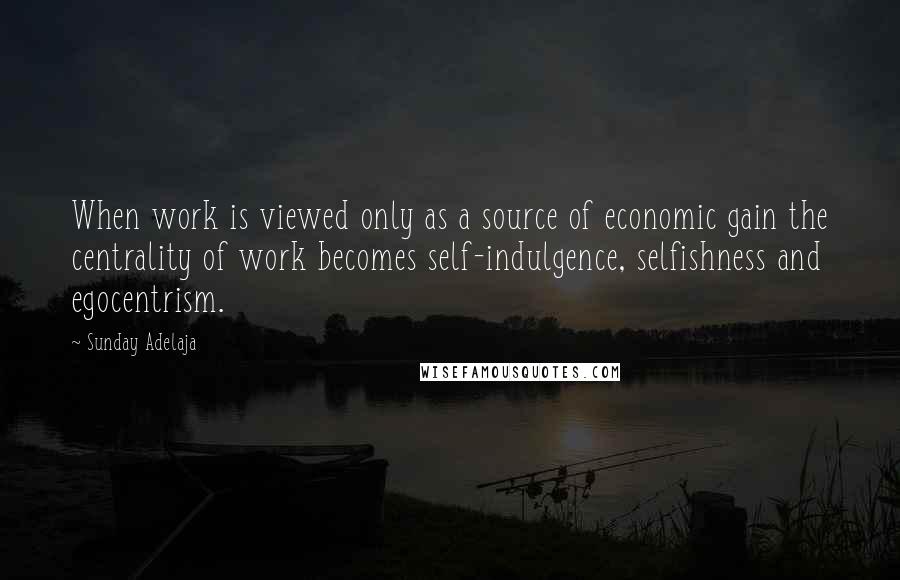 Sunday Adelaja Quotes: When work is viewed only as a source of economic gain the centrality of work becomes self-indulgence, selfishness and egocentrism.