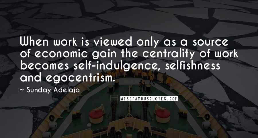 Sunday Adelaja Quotes: When work is viewed only as a source of economic gain the centrality of work becomes self-indulgence, selfishness and egocentrism.