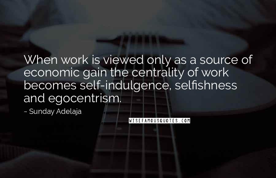 Sunday Adelaja Quotes: When work is viewed only as a source of economic gain the centrality of work becomes self-indulgence, selfishness and egocentrism.