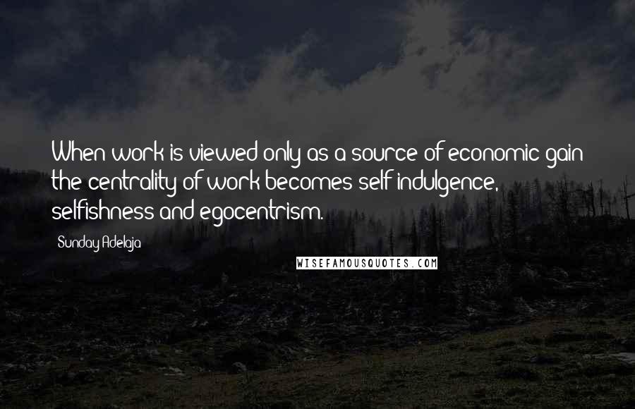 Sunday Adelaja Quotes: When work is viewed only as a source of economic gain the centrality of work becomes self-indulgence, selfishness and egocentrism.