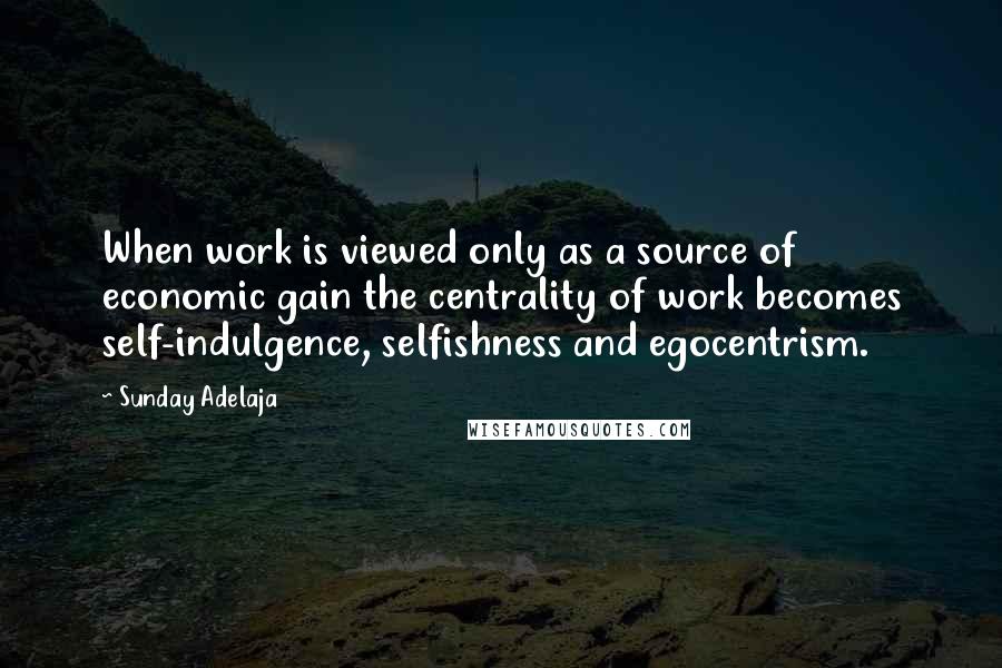 Sunday Adelaja Quotes: When work is viewed only as a source of economic gain the centrality of work becomes self-indulgence, selfishness and egocentrism.