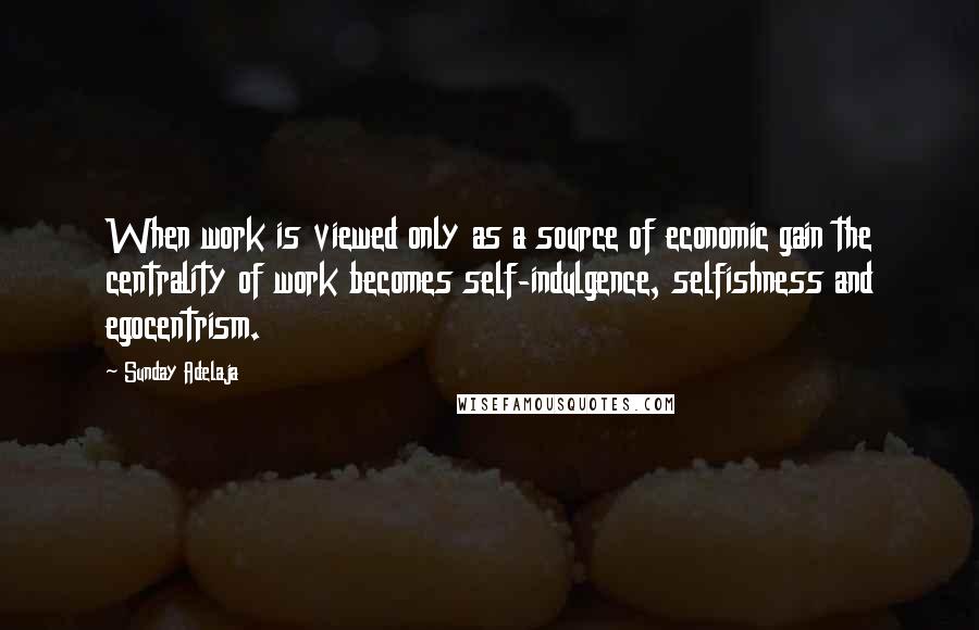 Sunday Adelaja Quotes: When work is viewed only as a source of economic gain the centrality of work becomes self-indulgence, selfishness and egocentrism.