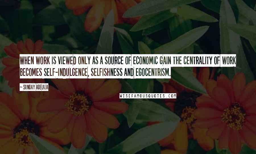 Sunday Adelaja Quotes: When work is viewed only as a source of economic gain the centrality of work becomes self-indulgence, selfishness and egocentrism.