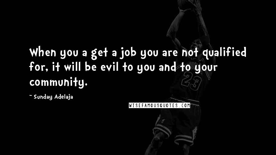 Sunday Adelaja Quotes: When you a get a job you are not qualified for, it will be evil to you and to your community.