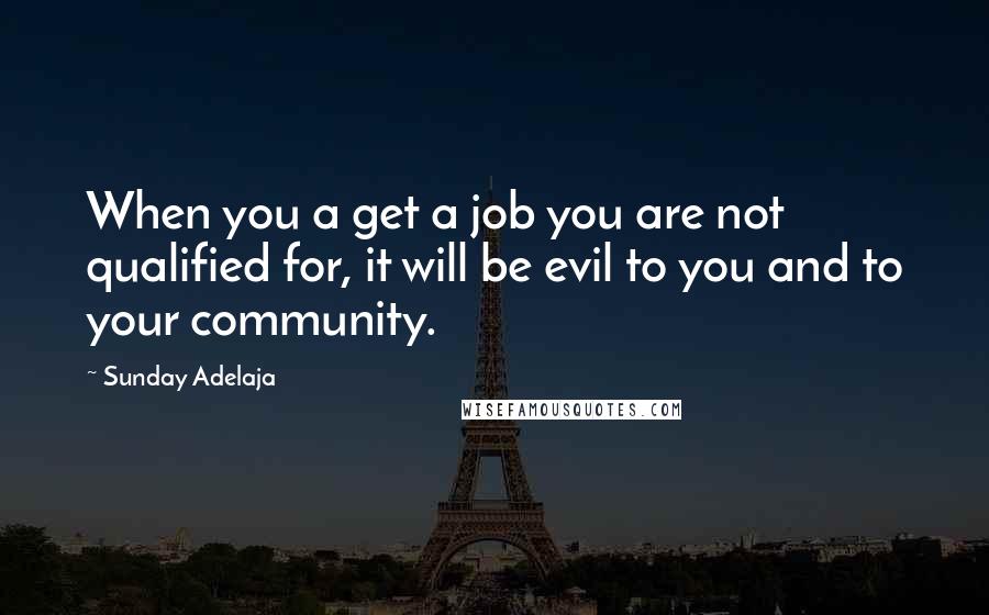 Sunday Adelaja Quotes: When you a get a job you are not qualified for, it will be evil to you and to your community.