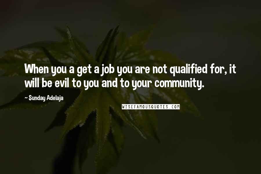 Sunday Adelaja Quotes: When you a get a job you are not qualified for, it will be evil to you and to your community.