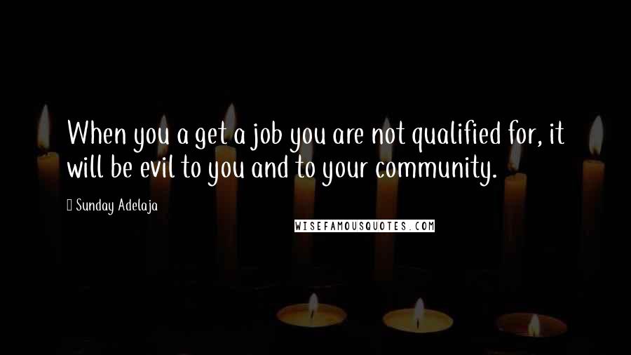 Sunday Adelaja Quotes: When you a get a job you are not qualified for, it will be evil to you and to your community.