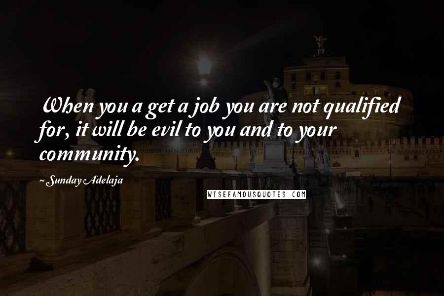 Sunday Adelaja Quotes: When you a get a job you are not qualified for, it will be evil to you and to your community.