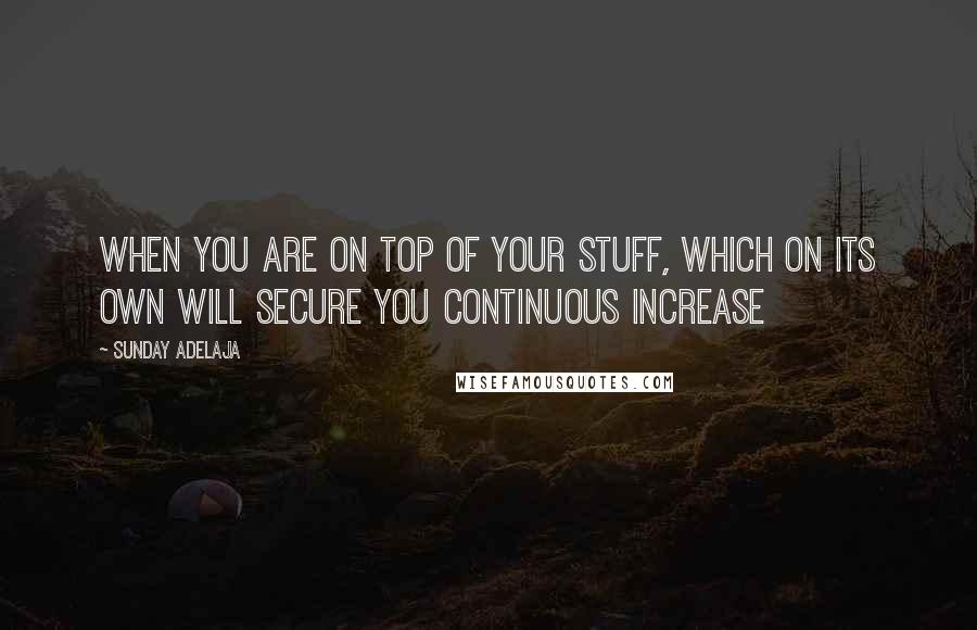 Sunday Adelaja Quotes: When you are on top of your stuff, which on its own will secure you continuous increase