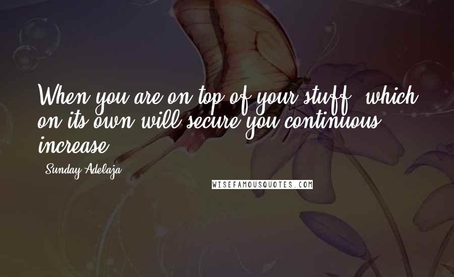 Sunday Adelaja Quotes: When you are on top of your stuff, which on its own will secure you continuous increase