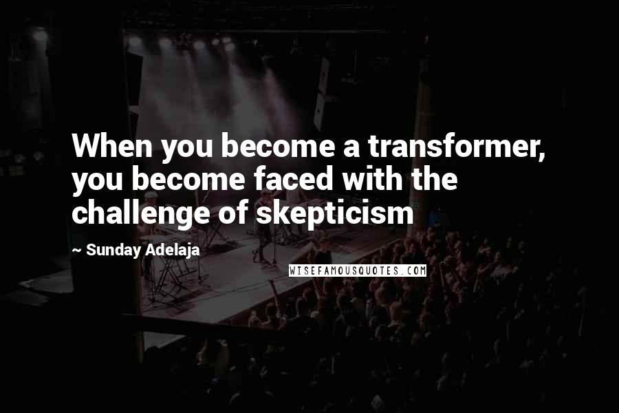 Sunday Adelaja Quotes: When you become a transformer, you become faced with the challenge of skepticism