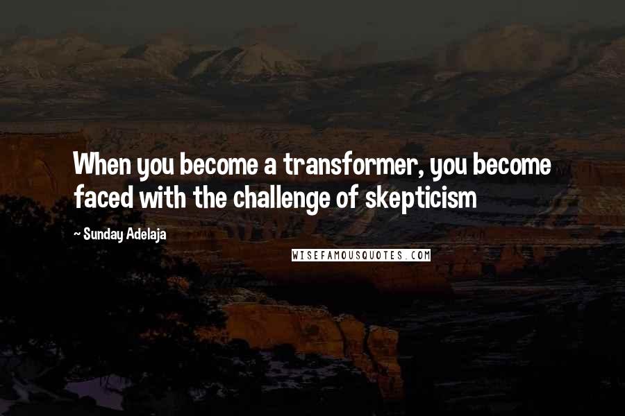 Sunday Adelaja Quotes: When you become a transformer, you become faced with the challenge of skepticism