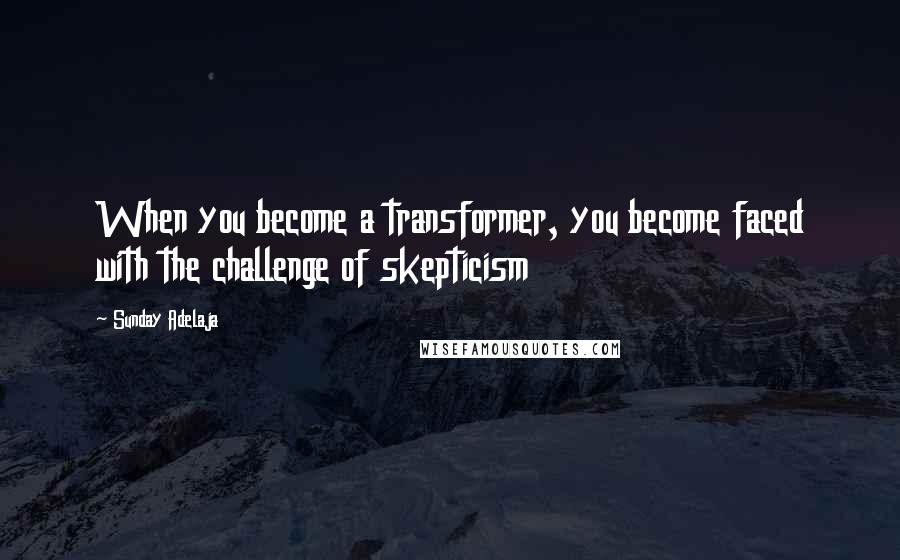 Sunday Adelaja Quotes: When you become a transformer, you become faced with the challenge of skepticism