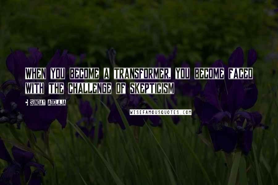 Sunday Adelaja Quotes: When you become a transformer, you become faced with the challenge of skepticism