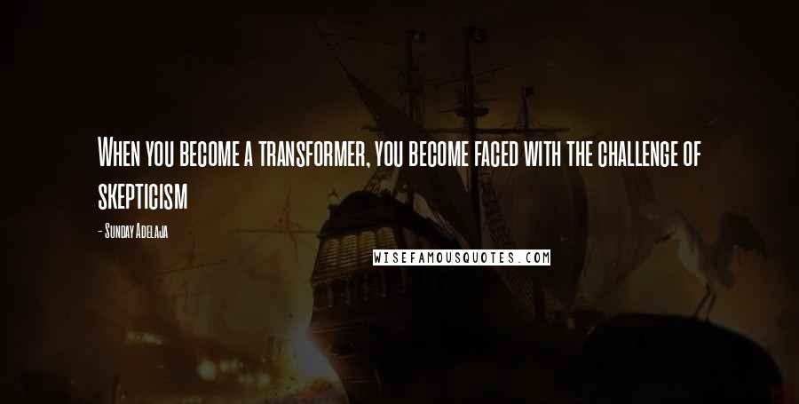 Sunday Adelaja Quotes: When you become a transformer, you become faced with the challenge of skepticism