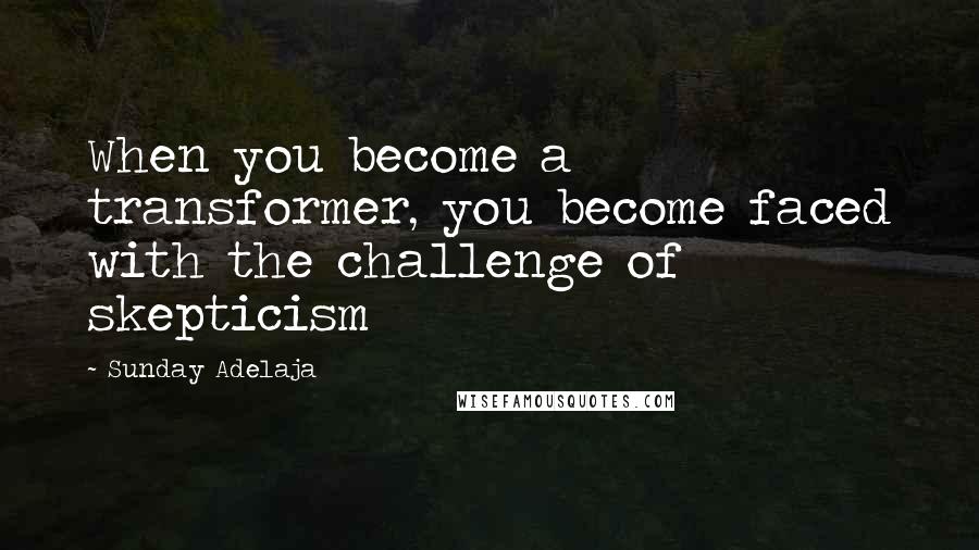 Sunday Adelaja Quotes: When you become a transformer, you become faced with the challenge of skepticism