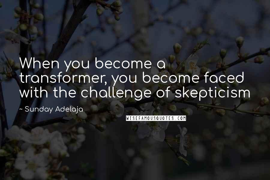 Sunday Adelaja Quotes: When you become a transformer, you become faced with the challenge of skepticism