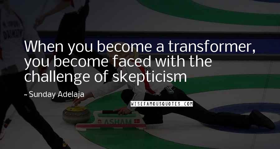 Sunday Adelaja Quotes: When you become a transformer, you become faced with the challenge of skepticism