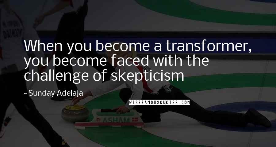 Sunday Adelaja Quotes: When you become a transformer, you become faced with the challenge of skepticism