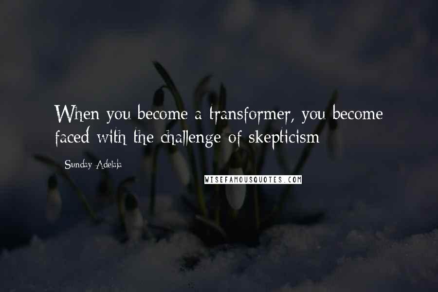 Sunday Adelaja Quotes: When you become a transformer, you become faced with the challenge of skepticism