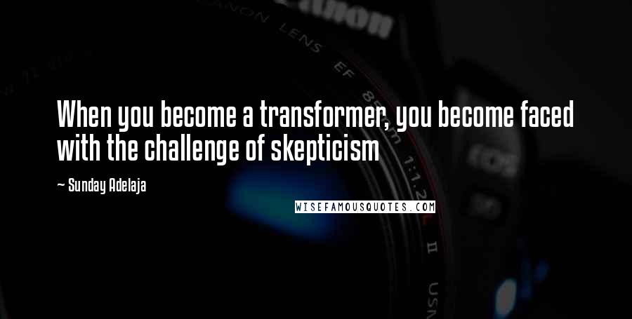 Sunday Adelaja Quotes: When you become a transformer, you become faced with the challenge of skepticism