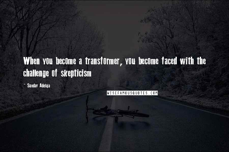 Sunday Adelaja Quotes: When you become a transformer, you become faced with the challenge of skepticism