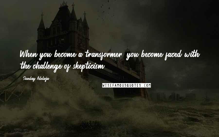 Sunday Adelaja Quotes: When you become a transformer, you become faced with the challenge of skepticism
