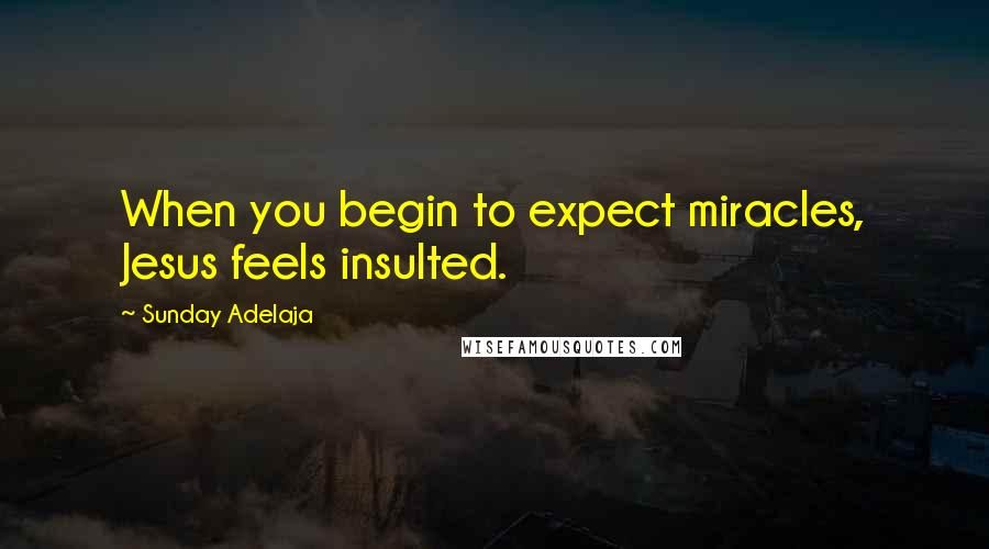 Sunday Adelaja Quotes: When you begin to expect miracles, Jesus feels insulted.