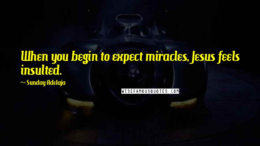 Sunday Adelaja Quotes: When you begin to expect miracles, Jesus feels insulted.