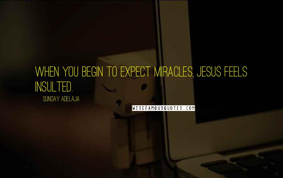 Sunday Adelaja Quotes: When you begin to expect miracles, Jesus feels insulted.