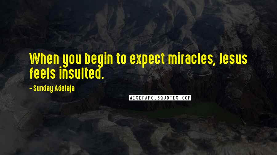 Sunday Adelaja Quotes: When you begin to expect miracles, Jesus feels insulted.