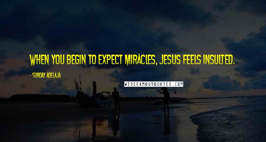 Sunday Adelaja Quotes: When you begin to expect miracles, Jesus feels insulted.