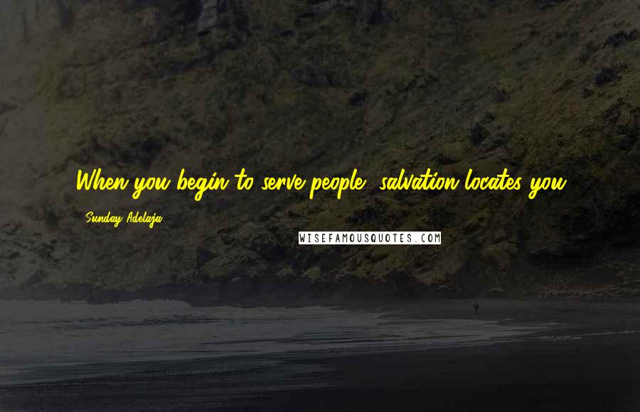 Sunday Adelaja Quotes: When you begin to serve people, salvation locates you