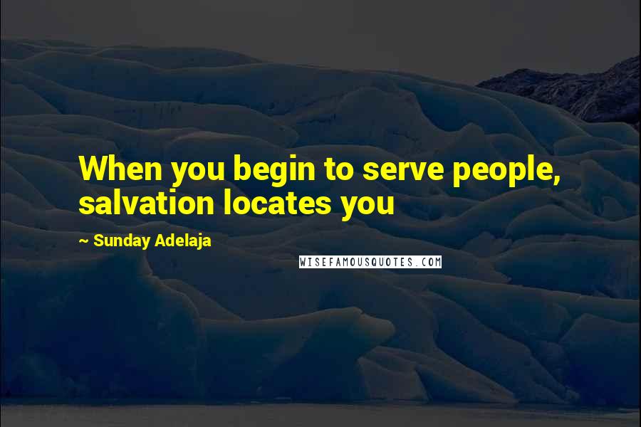 Sunday Adelaja Quotes: When you begin to serve people, salvation locates you
