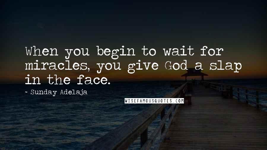 Sunday Adelaja Quotes: When you begin to wait for miracles, you give God a slap in the face.