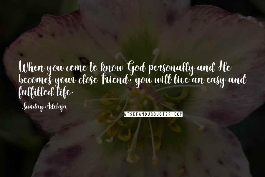 Sunday Adelaja Quotes: When you come to know God personally and He becomes your close Friend, you will live an easy and fulfilled life.